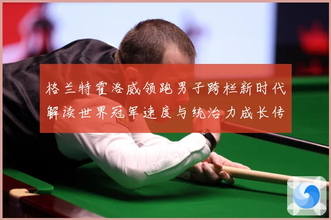 格兰特霍洛威领跑男子跨栏新时代解读世界冠军速度与统治力成长传奇之路解析