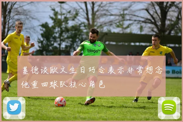 基德谈欧文生日巧合表示非常想念他重回球队核心角色