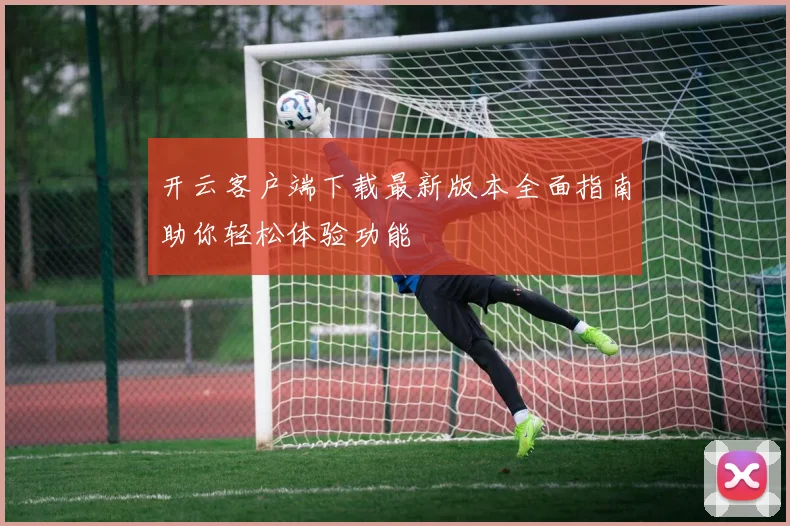 开云客户端下载最新版本全面指南助你轻松体验功能