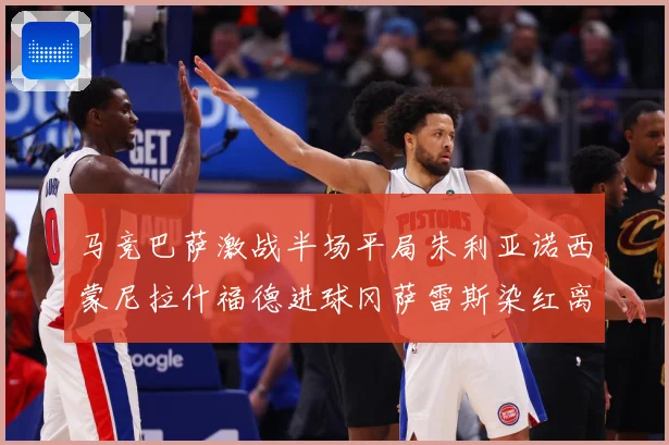 马竞巴萨激战半场平局朱利亚诺西蒙尼拉什福德进球冈萨雷斯染红离数据研判