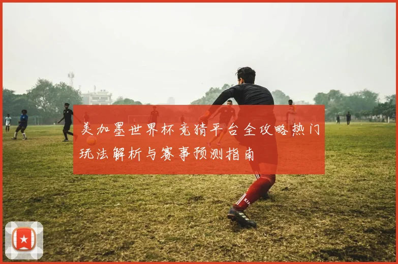 美加墨世界杯竞猜平台全攻略热门玩法解析与赛事预测指南