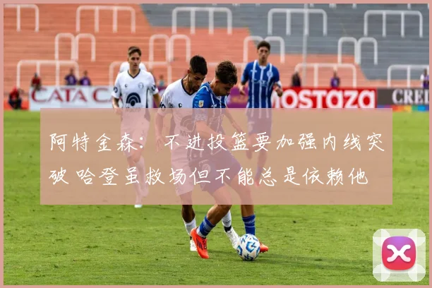 阿特金森：不进投篮要加强内线突破 哈登虽救场但不能总是依赖他