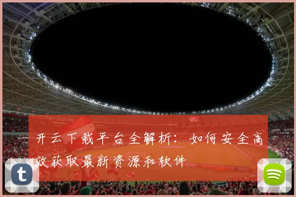 开云下载平台全解析：如何安全高效获取最新资源和软件