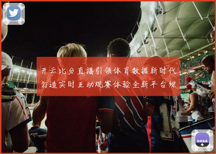 开云比分直播引领体育数据新时代打造实时互动观赛体验全新平台综合