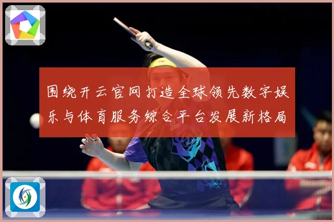 围绕开云官网打造全球领先数字娱乐与体育服务综合平台发展新格局