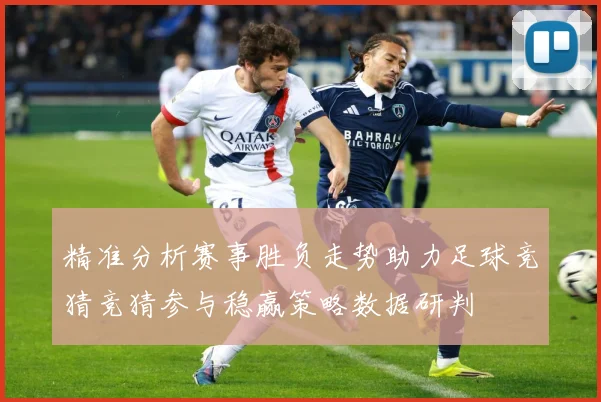 精准分析赛事胜负走势助力足球竞猜竞猜参与稳赢策略数据研判