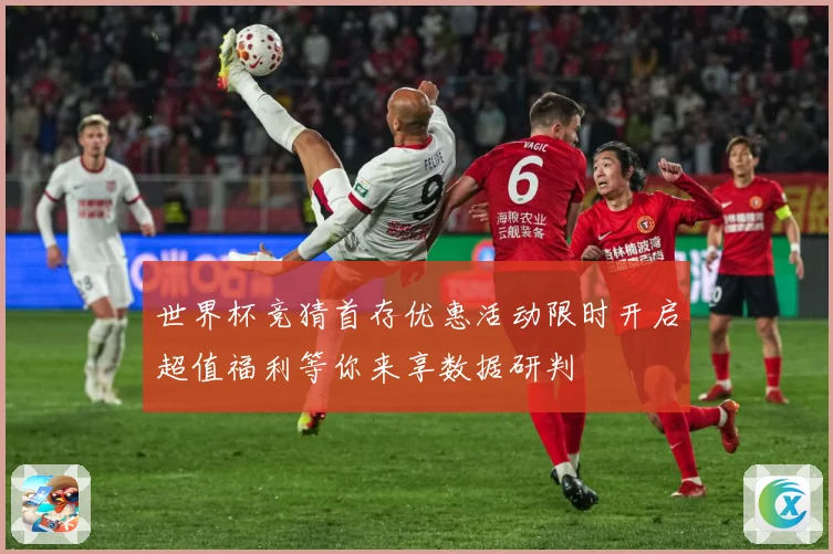 世界杯竞猜首存优惠活动限时开启超值福利等你来享数据研判