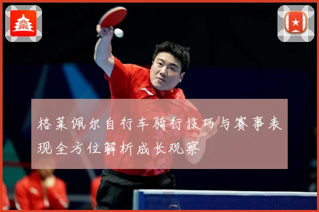 格莱佩尔自行车骑行技巧与赛事表现全方位解析成长观察