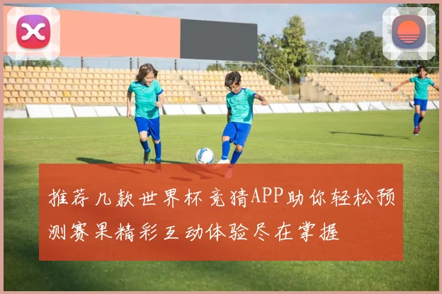 推荐几款世界杯竞猜APP助你轻松预测赛果精彩互动体验尽在掌握