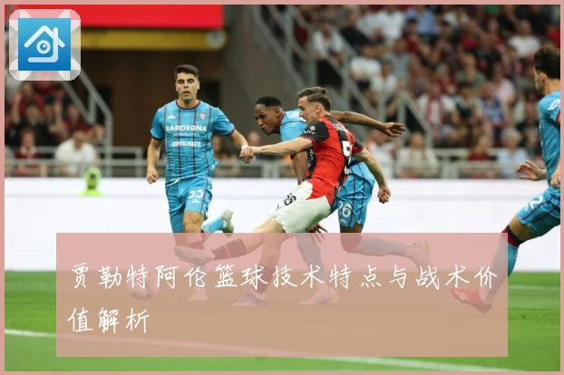 贾勒特阿伦篮球技术特点与战术价值解析