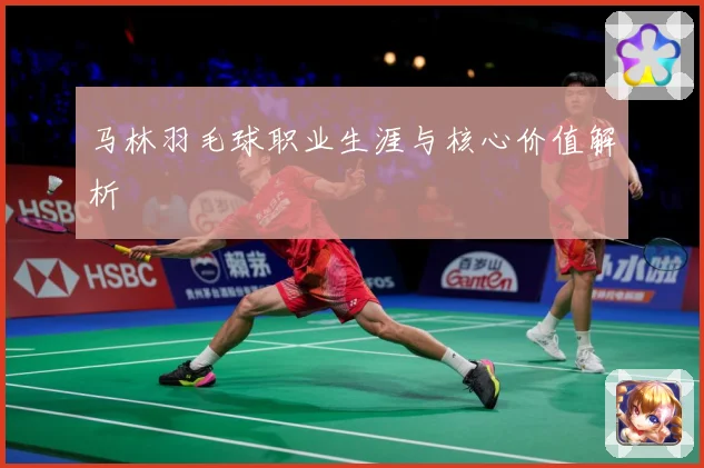 马林羽毛球职业生涯与核心价值解析