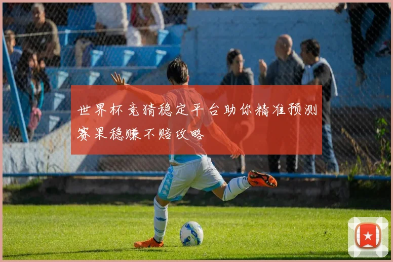 世界杯竞猜稳定平台助你精准预测赛果稳赚不赔攻略
