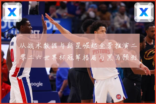 从战术数据与新星崛起全景推演二零二六世界杯冠军格局与黑马预测数据研判