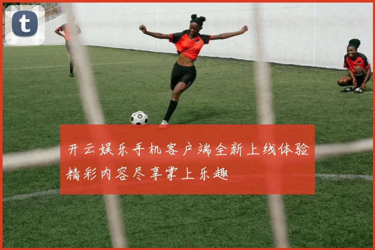 开云娱乐手机客户端全新上线体验精彩内容尽享掌上乐趣