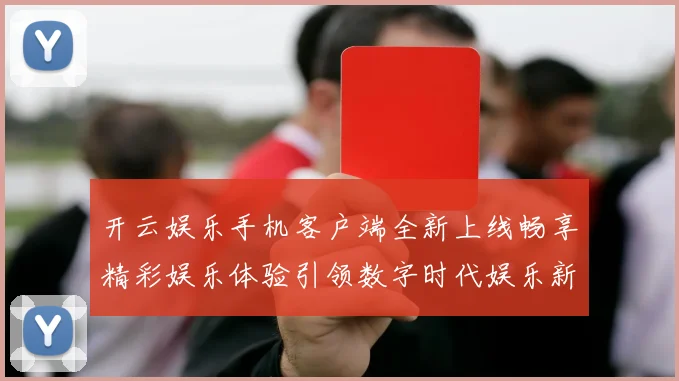 开云娱乐手机客户端全新上线畅享精彩娱乐体验引领数字时代娱乐新风尚