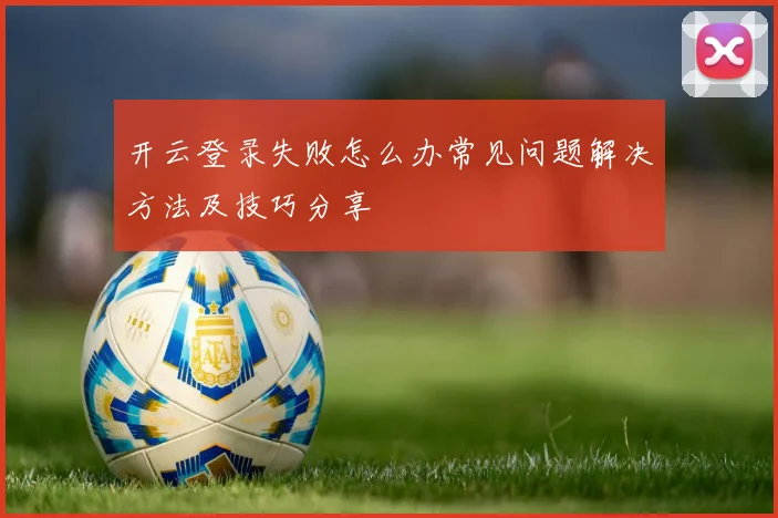 开云登录失败怎么办常见问题解决方法及技巧分享