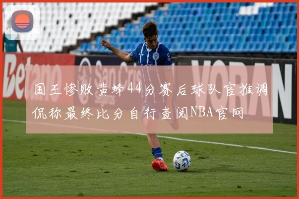 国王惨败黄蜂44分赛后球队官推调侃称最终比分自行查阅NBA官网