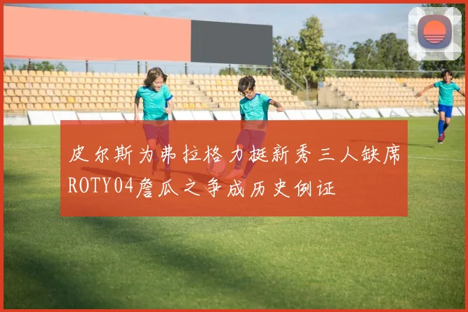 皮尔斯为弗拉格力挺新秀三人缺席ROTY04詹瓜之争成历史例证