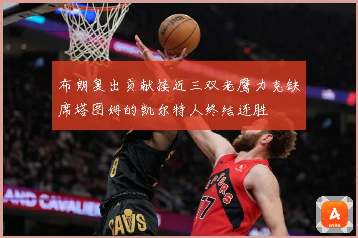 布朗复出贡献接近三双老鹰力克缺席塔图姆的凯尔特人终结连胜