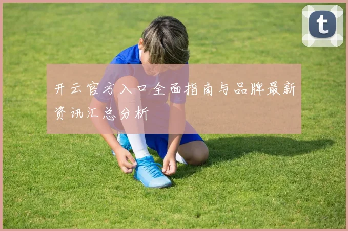 开云官方入口全面指南与品牌最新资讯汇总分析