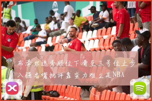布泽尔选秀顺位下滑至三号位止步八强名嘴批评靠蛮力难立足NBA