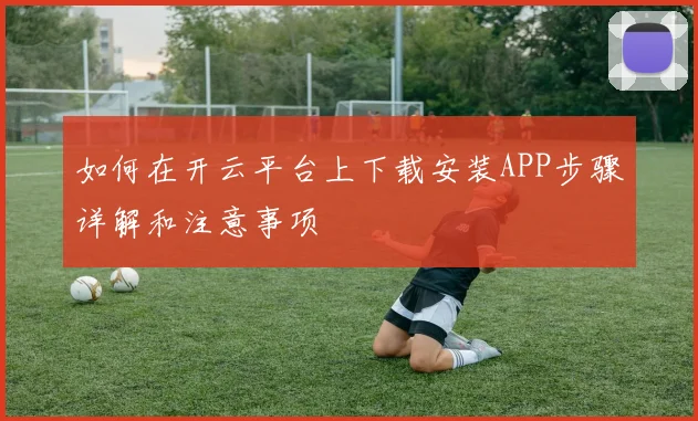 如何在开云平台上下载安装APP步骤详解和注意事项