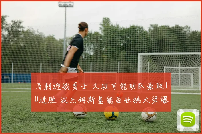 马刺迎战勇士 文班可能助队豪取10连胜 波杰姆斯基能否独挑大梁爆冷取胜