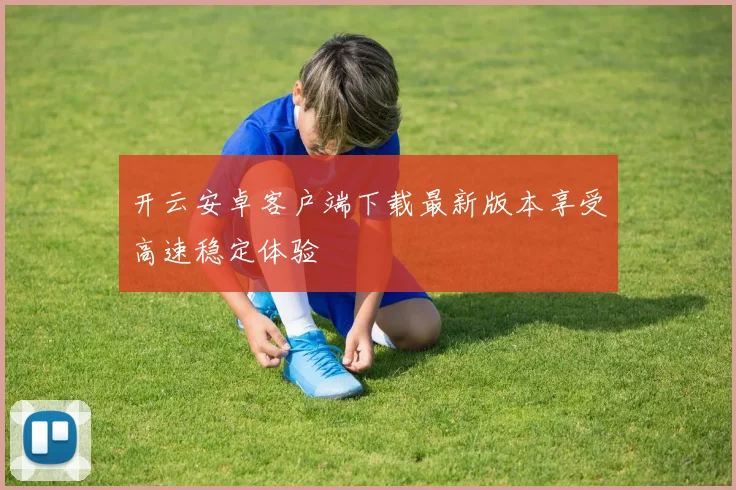 开云安卓客户端下载最新版本享受高速稳定体验