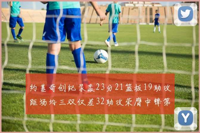 约基奇创纪录轰23分21篮板19助攻距场均三双仅差32助攻荣膺中锋第一