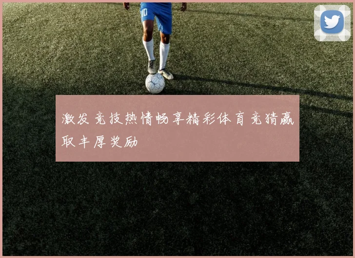 激发竞技热情畅享精彩体育竞猜赢取丰厚奖励