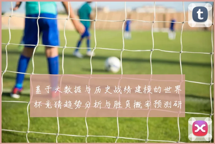 基于大数据与历史战绩建模的世界杯竞猜趋势分析与胜负概率预测研究