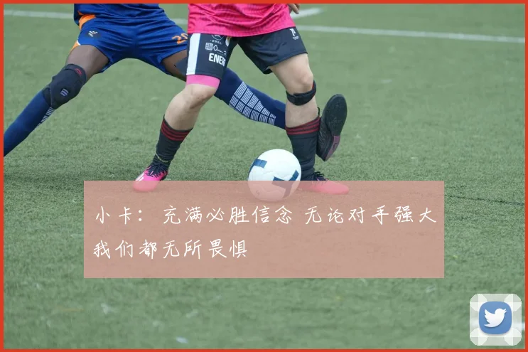 小卡：充满必胜信念 无论对手强大我们都无所畏惧