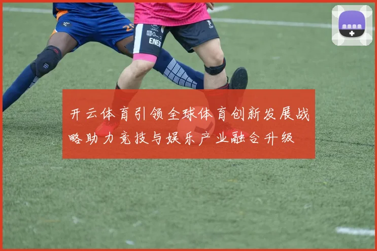 开云体育引领全球体育创新发展战略助力竞技与娱乐产业融合升级