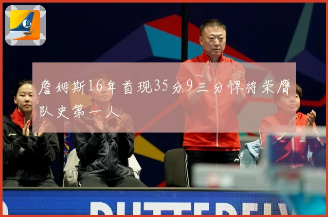 詹姆斯16年首现35分9三分悍将荣膺队史第一人