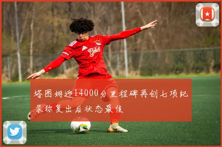 塔图姆迎14000分里程碑再创七项纪录称复出后状态最佳