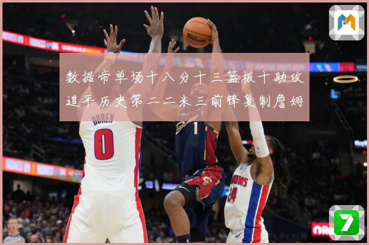 数据帝单场十八分十三篮板十助攻追平历史第二二米三前锋复制詹姆赛场复盘