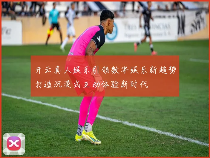 开云真人娱乐引领数字娱乐新趋势打造沉浸式互动体验新时代