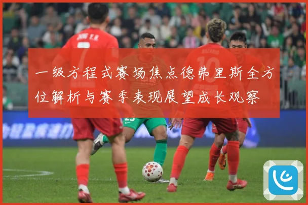 一级方程式赛场焦点德弗里斯全方位解析与赛季表现展望成长观察