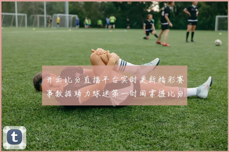 开云比分直播平台实时更新精彩赛事数据助力球迷第一时间掌握比分动态