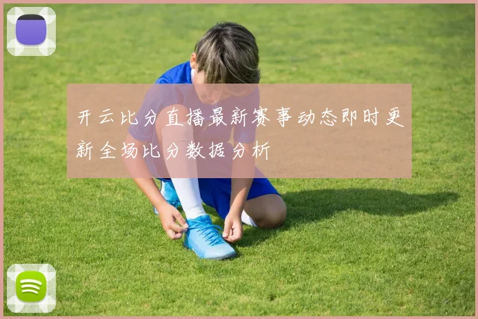 开云比分直播最新赛事动态即时更新全场比分数据分析