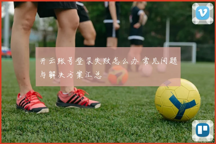 开云账号登录失败怎么办 常见问题与解决方案汇总