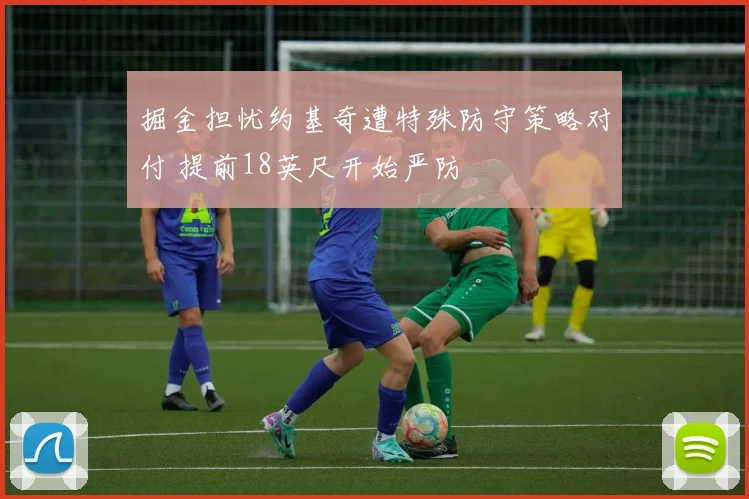 掘金担忧约基奇遭特殊防守策略对付 提前18英尺开始严防