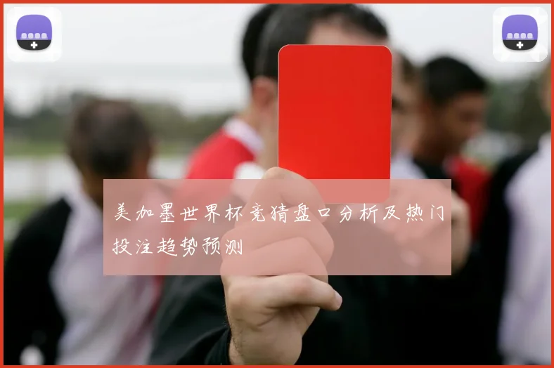 美加墨世界杯竞猜盘口分析及热门投注趋势预测