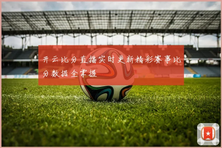 开云比分直播实时更新精彩赛事比分数据全掌握