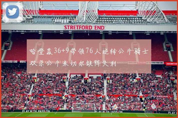 哈登轰36+9带领76人逆转公牛骑士双杀公牛米切尔缺阵失利