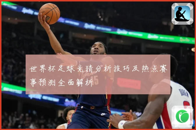 世界杯足球竞猜分析技巧及热点赛事预测全面解析