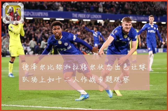 德泽尔比称加拉格尔状态出色让球队场上如十二人作战专题观察
