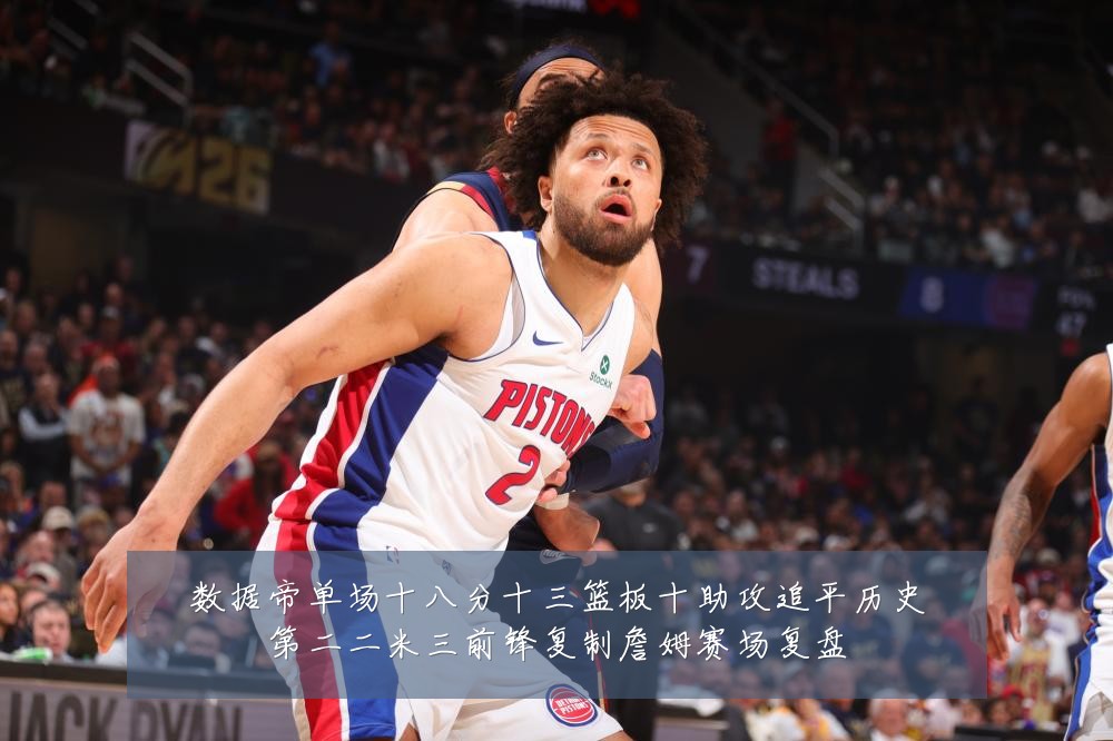 数据帝单场十八分十三篮板十助攻追平历史第二二米三前锋复制詹姆赛场复盘