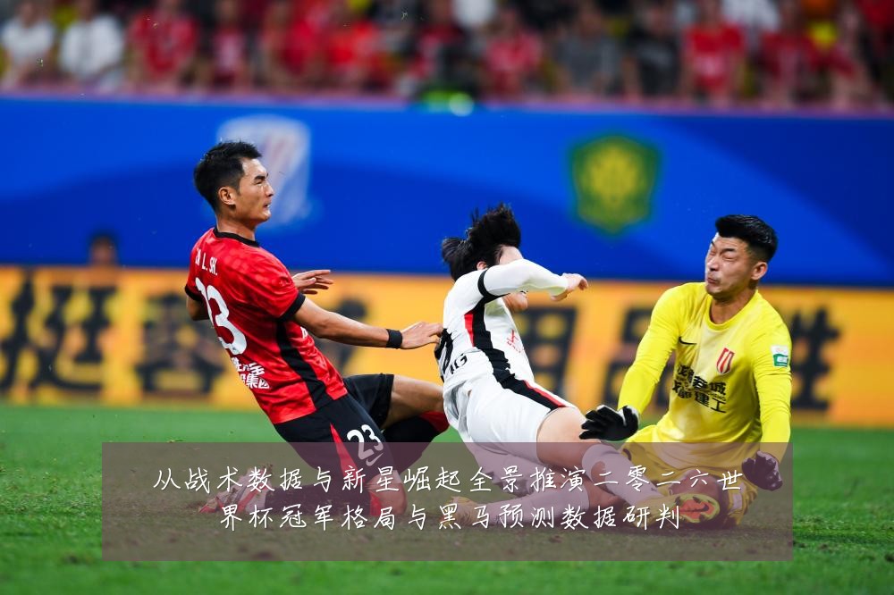 从战术数据与新星崛起全景推演二零二六世界杯冠军格局与黑马预测数据研判