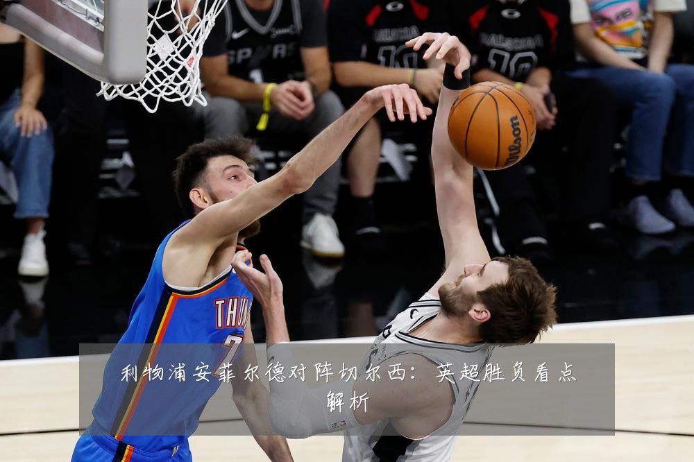 利物浦安菲尔德对阵切尔西：英超胜负看点解析